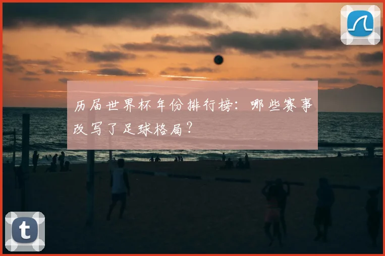 历届世界杯年份排行榜:哪些赛事改写了足球格局?