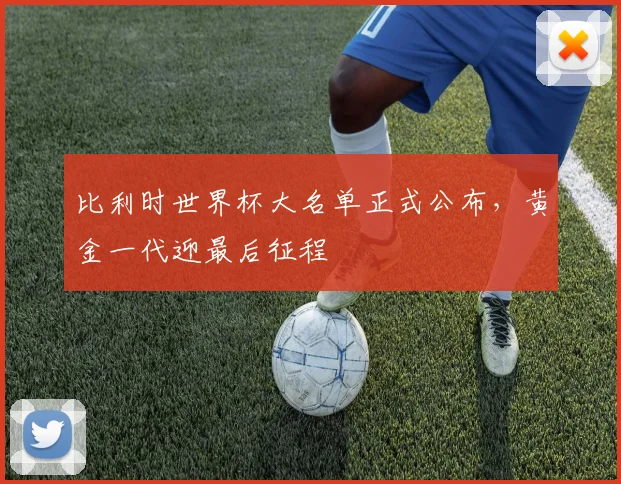 比利时世界杯大名单正式公布，黄金一代迎最后征程