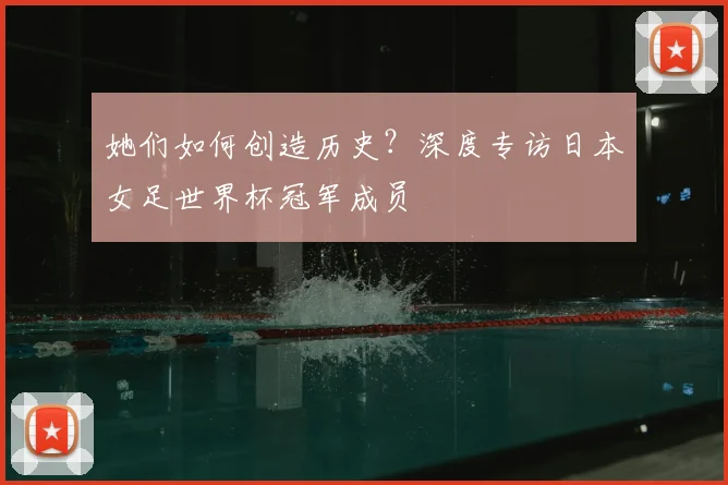 她们如何创造历史？深度专访日本女足世界杯冠军成员