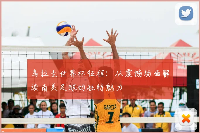 乌拉圭世界杯征程：从震撼场面解读南美足球的独特魅力