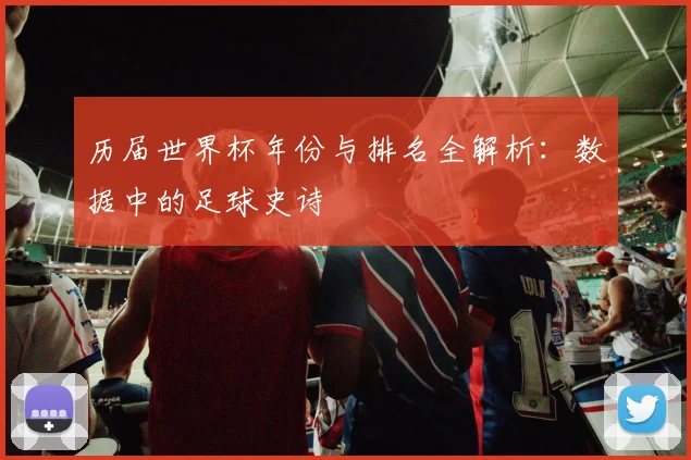 历届世界杯年份与排名全解析:数据中的足球史诗