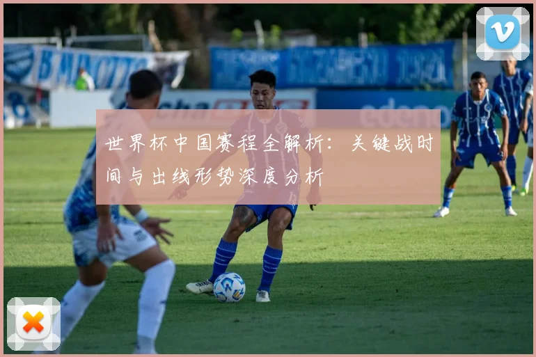 世界杯中国赛程全解析:关键战时间与出线形势深度分析