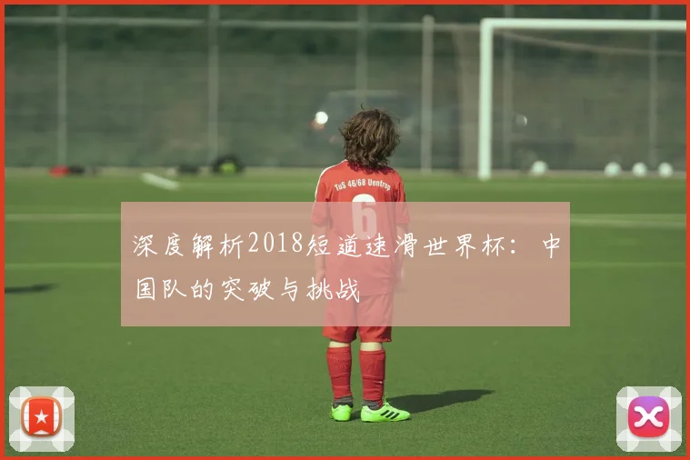 深度解析2018短道速滑世界杯:中国队的突破与挑战