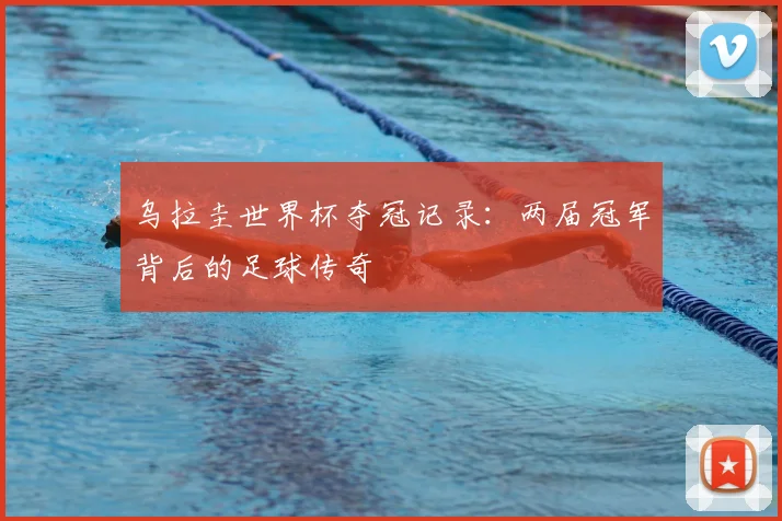 乌拉圭世界杯夺冠记录：两届冠军背后的足球传奇