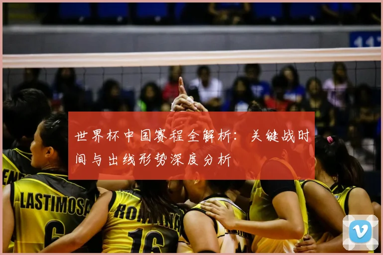 世界杯中国赛程全解析:关键战时间与出线形势深度分析