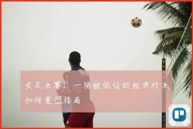 女足决赛：一场被低估的经典对决如何重塑格局