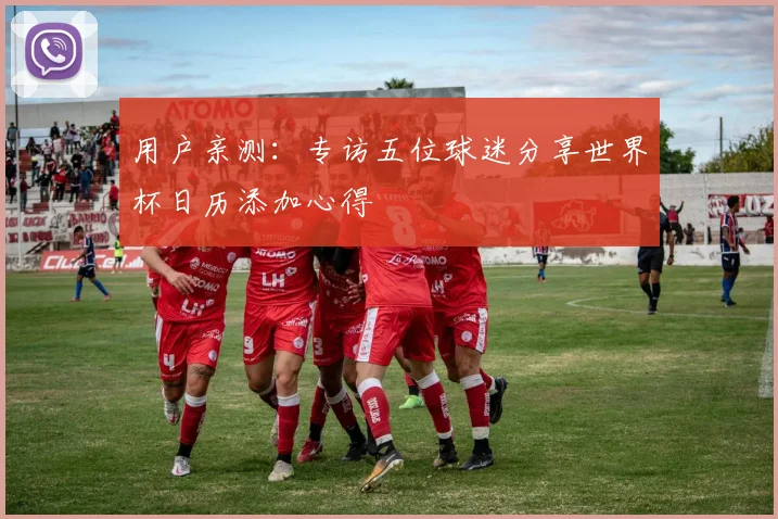 用户亲测:专访五位球迷分享世界杯日历添加心得