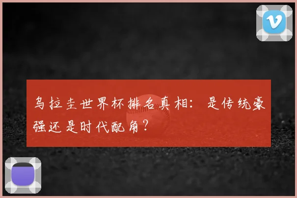 乌拉圭世界杯排名真相：是传统豪强还是时代配角？