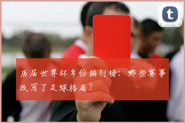历届世界杯年份排行榜:哪些赛事改写了足球格局?