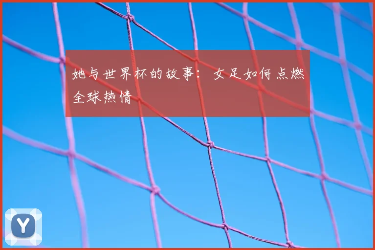 她与世界杯的故事：女足如何点燃全球热情