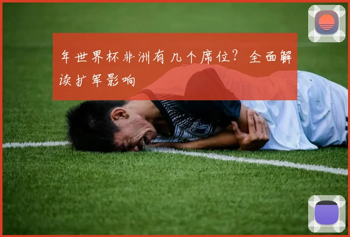 年世界杯非洲有几个席位?全面解读扩军影响