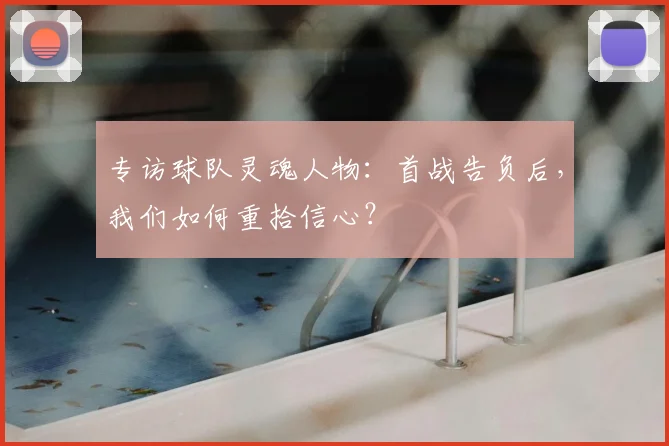 专访球队灵魂人物:首战告负后,我们如何重拾信心?