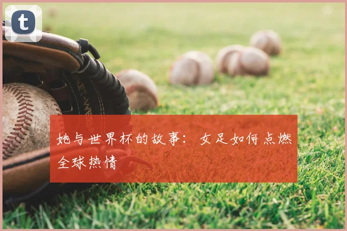 她与世界杯的故事：女足如何点燃全球热情