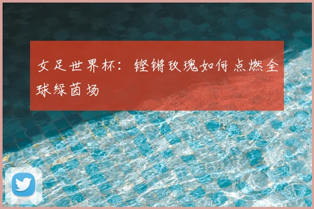 女足世界杯：铿锵玫瑰如何点燃全球绿茵场