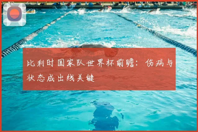 比利时国家队世界杯前瞻：伤病与状态成出线关键