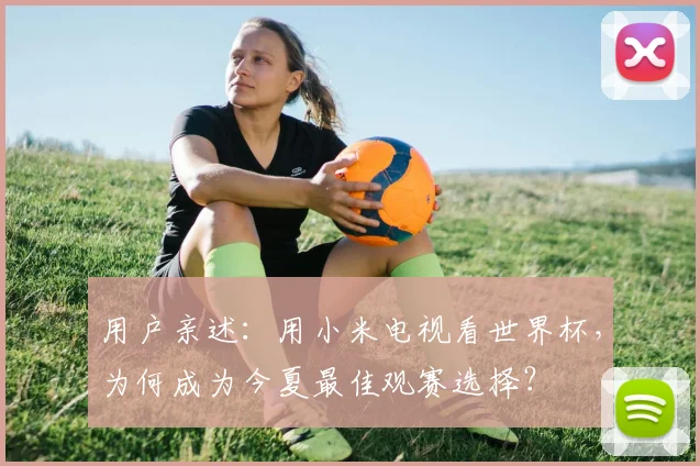 用户亲述:用小米电视看世界杯,为何成为今夏最佳观赛选择?