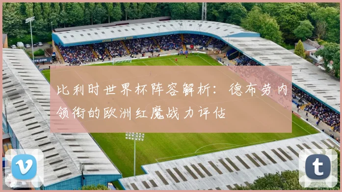 比利时世界杯阵容解析：德布劳内领衔的欧洲红魔战力评估