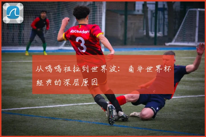 从呜呜祖拉到世界波：南非世界杯经典的深层原因