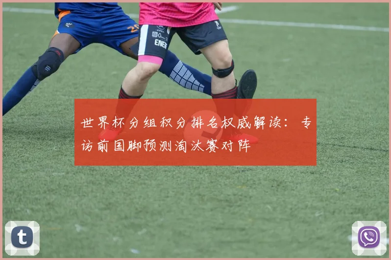 世界杯分组积分排名权威解读：专访前国脚预测淘汰赛对阵