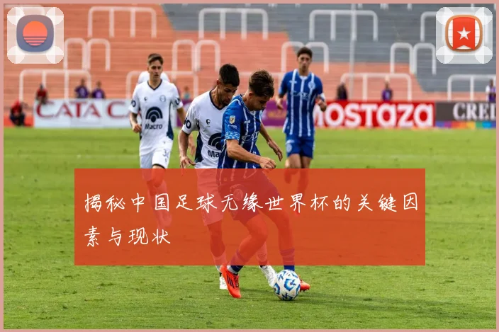 揭秘中国足球无缘世界杯的关键因素与现状