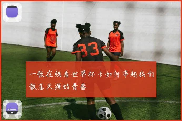 一张在线看世界杯卡如何串起我们散落天涯的青春