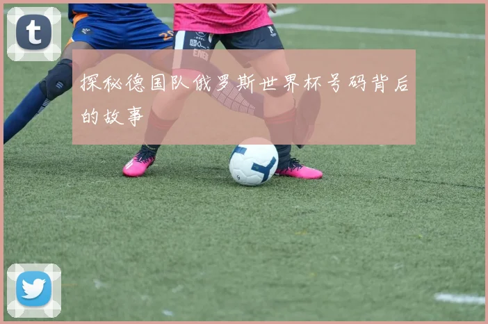 探秘德国队俄罗斯世界杯号码背后的故事